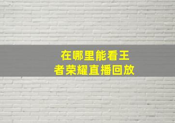 在哪里能看王者荣耀直播回放