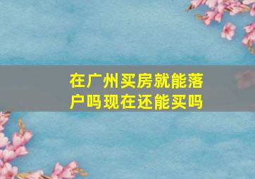 在广州买房就能落户吗现在还能买吗