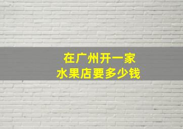 在广州开一家水果店要多少钱