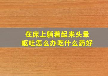 在床上躺着起来头晕呕吐怎么办吃什么药好