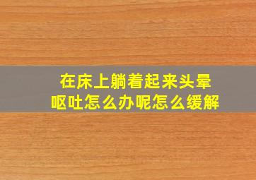 在床上躺着起来头晕呕吐怎么办呢怎么缓解