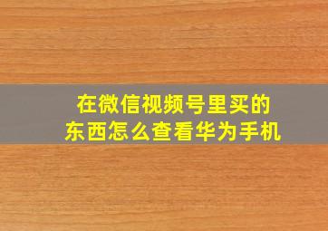 在微信视频号里买的东西怎么查看华为手机