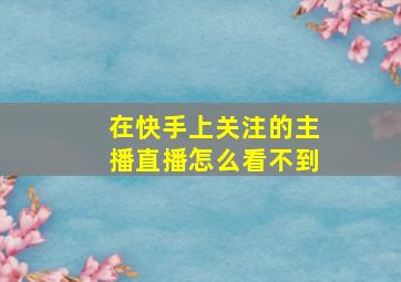 在快手上关注的主播直播怎么看不到