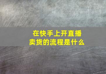 在快手上开直播卖货的流程是什么