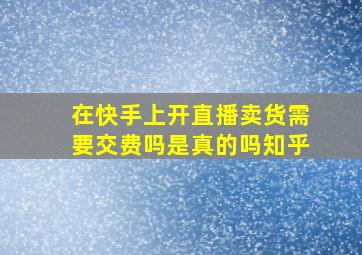 在快手上开直播卖货需要交费吗是真的吗知乎