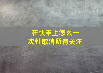 在快手上怎么一次性取消所有关注