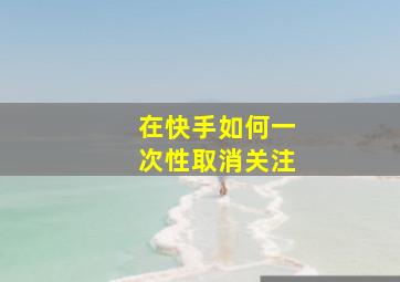 在快手如何一次性取消关注