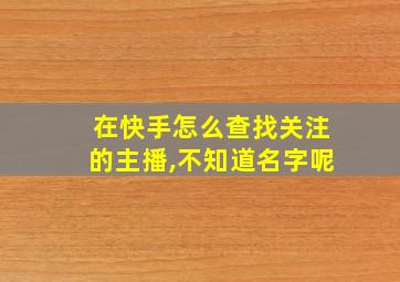 在快手怎么查找关注的主播,不知道名字呢