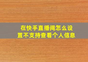 在快手直播间怎么设置不支持查看个人信息