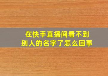 在快手直播间看不到别人的名字了怎么回事