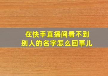 在快手直播间看不到别人的名字怎么回事儿