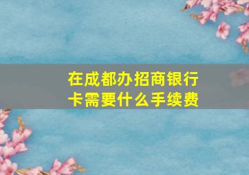 在成都办招商银行卡需要什么手续费