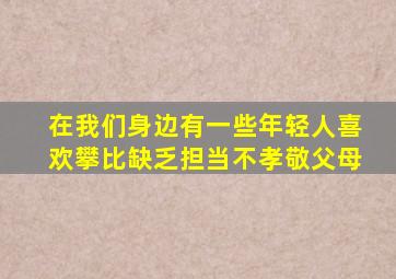 在我们身边有一些年轻人喜欢攀比缺乏担当不孝敬父母