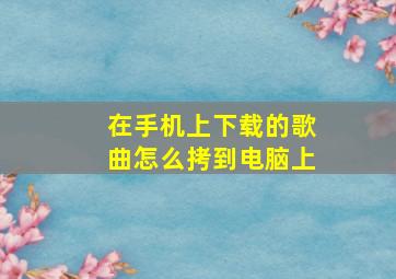 在手机上下载的歌曲怎么拷到电脑上