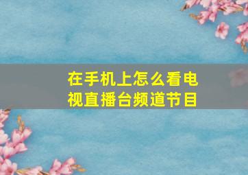 在手机上怎么看电视直播台频道节目