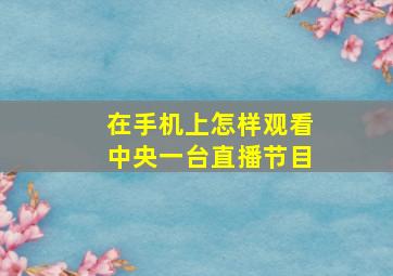 在手机上怎样观看中央一台直播节目