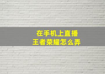 在手机上直播王者荣耀怎么弄