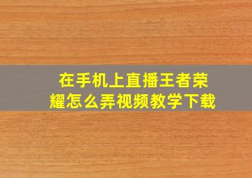 在手机上直播王者荣耀怎么弄视频教学下载