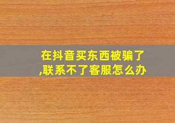 在抖音买东西被骗了,联系不了客服怎么办