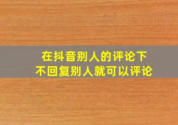 在抖音别人的评论下不回复别人就可以评论