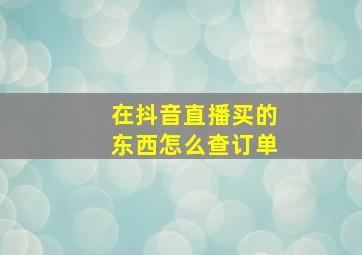 在抖音直播买的东西怎么查订单