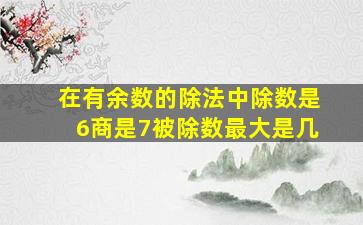 在有余数的除法中除数是6商是7被除数最大是几