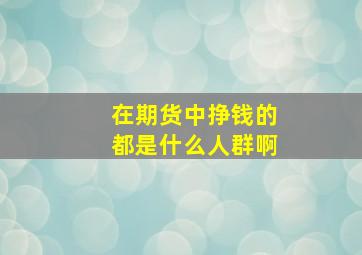 在期货中挣钱的都是什么人群啊