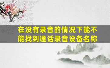 在没有录音的情况下能不能找到通话录音设备名称