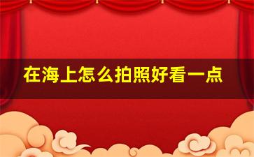 在海上怎么拍照好看一点