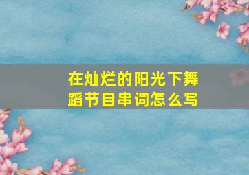 在灿烂的阳光下舞蹈节目串词怎么写