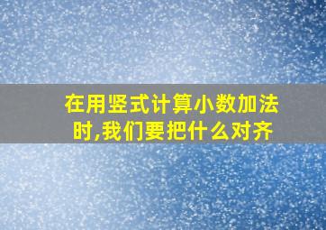 在用竖式计算小数加法时,我们要把什么对齐