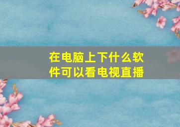 在电脑上下什么软件可以看电视直播