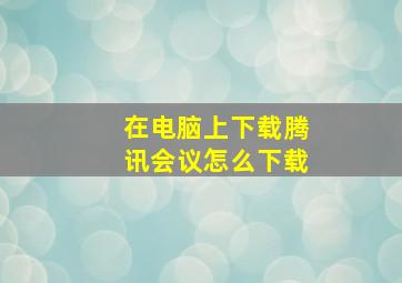 在电脑上下载腾讯会议怎么下载