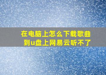 在电脑上怎么下载歌曲到u盘上网易云听不了