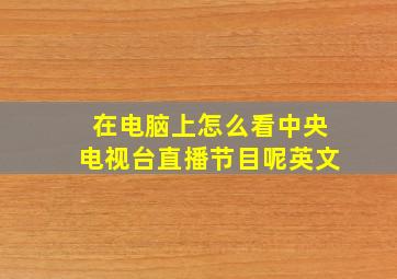 在电脑上怎么看中央电视台直播节目呢英文