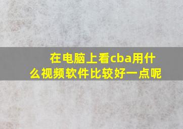 在电脑上看cba用什么视频软件比较好一点呢