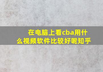 在电脑上看cba用什么视频软件比较好呢知乎