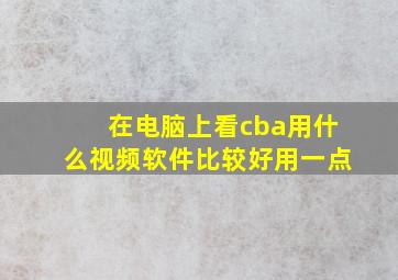 在电脑上看cba用什么视频软件比较好用一点