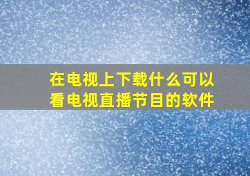 在电视上下载什么可以看电视直播节目的软件