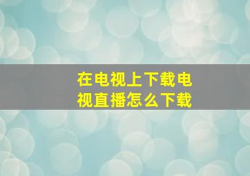 在电视上下载电视直播怎么下载