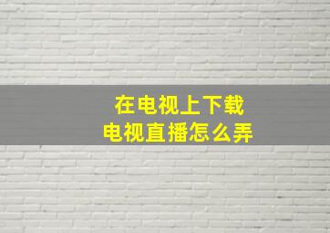 在电视上下载电视直播怎么弄