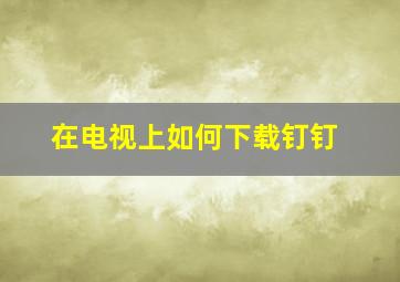 在电视上如何下载钉钉