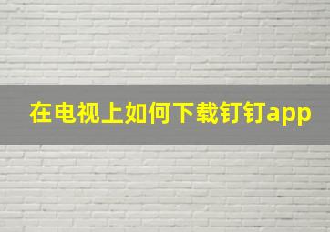 在电视上如何下载钉钉app