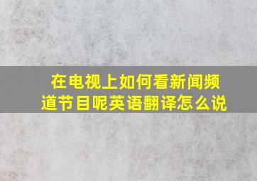 在电视上如何看新闻频道节目呢英语翻译怎么说