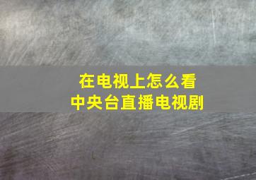 在电视上怎么看中央台直播电视剧