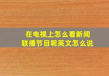 在电视上怎么看新闻联播节目呢英文怎么说