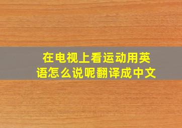 在电视上看运动用英语怎么说呢翻译成中文