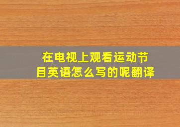 在电视上观看运动节目英语怎么写的呢翻译