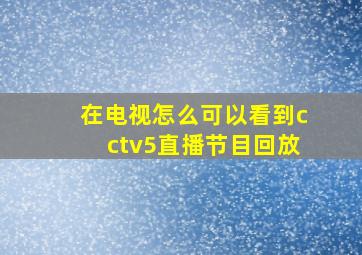 在电视怎么可以看到cctv5直播节目回放