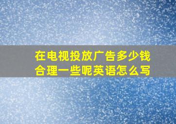 在电视投放广告多少钱合理一些呢英语怎么写